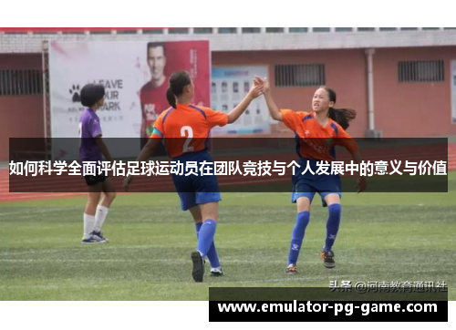 如何科学全面评估足球运动员在团队竞技与个人发展中的意义与价值