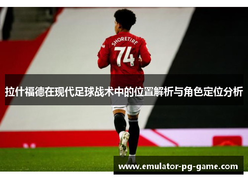 拉什福德在现代足球战术中的位置解析与角色定位分析