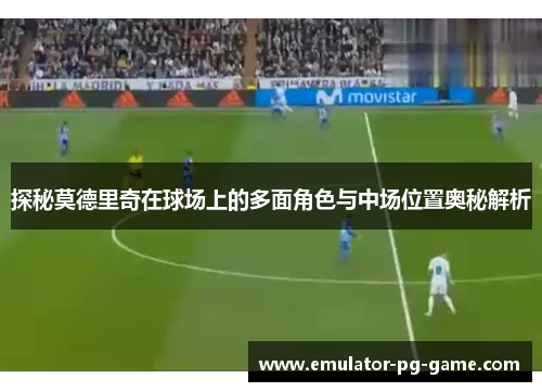 探秘莫德里奇在球场上的多面角色与中场位置奥秘解析