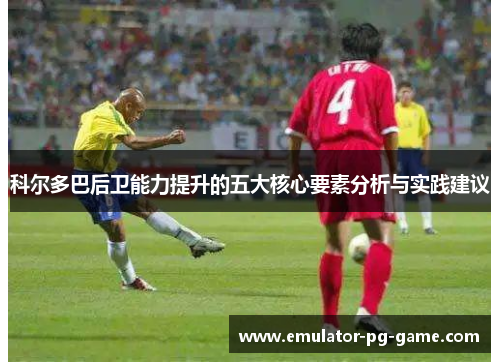 科尔多巴后卫能力提升的五大核心要素分析与实践建议