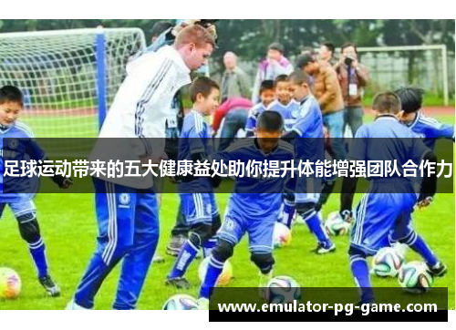 足球运动带来的五大健康益处助你提升体能增强团队合作力
