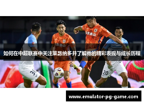如何在中超联赛中关注莱昂纳多并了解他的精彩表现与成长历程