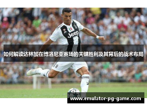 如何解读达林加在博洛尼亚赛场的关键胜利及其背后的战术布局