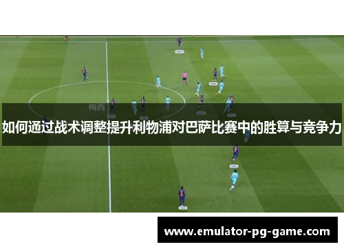 如何通过战术调整提升利物浦对巴萨比赛中的胜算与竞争力