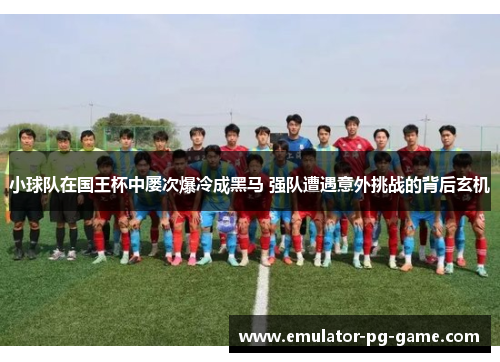 小球队在国王杯中屡次爆冷成黑马 强队遭遇意外挑战的背后玄机