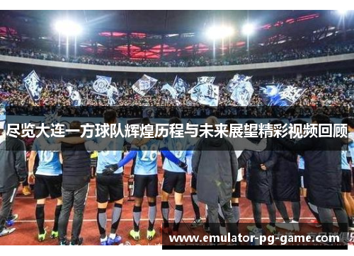 尽览大连一方球队辉煌历程与未来展望精彩视频回顾