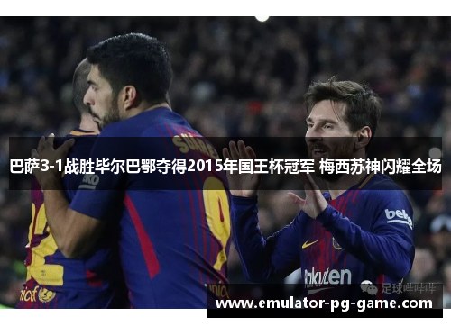 巴萨3-1战胜毕尔巴鄂夺得2015年国王杯冠军 梅西苏神闪耀全场