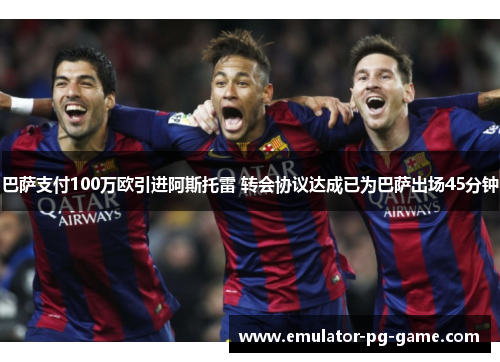 巴萨支付100万欧引进阿斯托雷 转会协议达成已为巴萨出场45分钟 巴萨支付100万欧引进阿斯托雷 转会协议达成已为巴萨出场45分钟