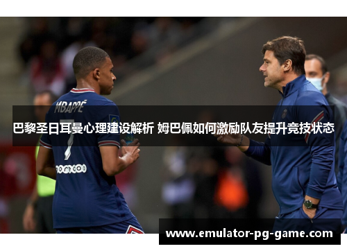 巴黎圣日耳曼心理建设解析 姆巴佩如何激励队友提升竞技状态 巴黎圣日耳曼心理建设解析 姆巴佩如何激励队友提升竞技状态