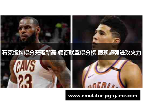 布克场均得分突破新高 领衔联盟得分榜 展现超强进攻火力