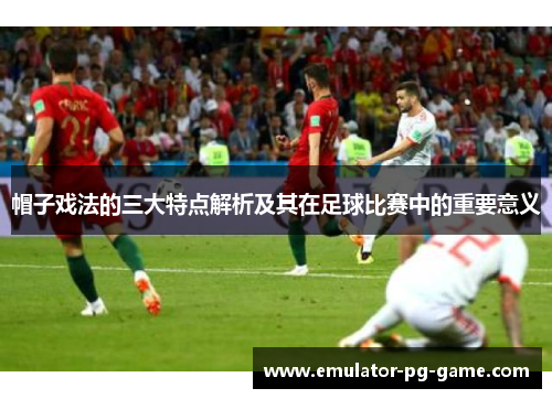 帽子戏法的三大特点解析及其在足球比赛中的重要意义 帽子戏法的三大特点解析及其在足球比赛中的重要意义