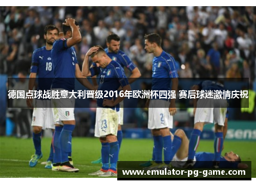 德国点球战胜意大利晋级2016年欧洲杯四强 赛后球迷激情庆祝 德国点球战胜意大利晋级2016年欧洲杯四强 赛后球迷激情庆祝