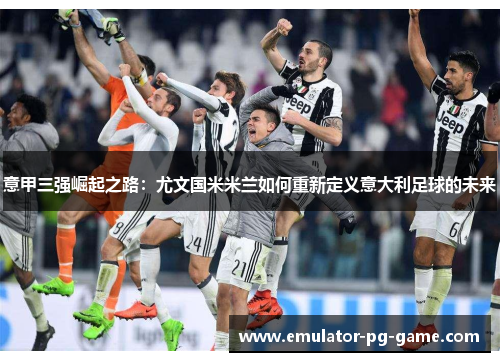 意甲三强崛起之路:尤文国米米兰如何重新定义意大利足球的未来 意甲三强崛起之路:尤文国米米兰如何重新定义意大利足球的未来