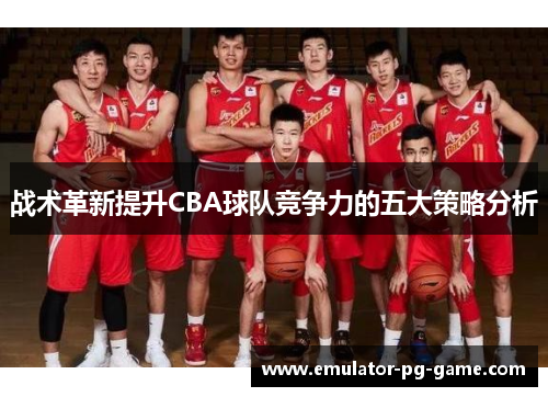 战术革新提升CBA球队竞争力的五大策略分析