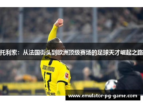 托利索:从法国街头到欧洲顶级赛场的足球天才崛起之路 托利索:从法国街头到欧洲顶级赛场的足球天才崛起之路