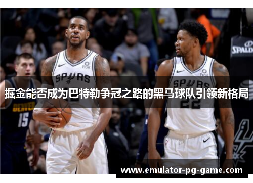 掘金能否成为巴特勒争冠之路的黑马球队引领新格局