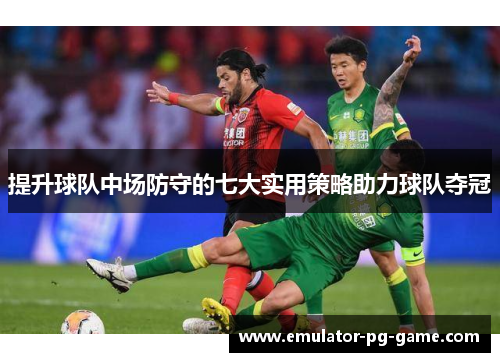 提升球队中场防守的七大实用策略助力球队夺冠