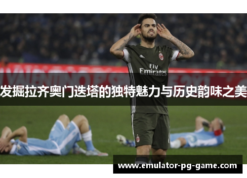 发掘拉齐奥门迭塔的独特魅力与历史韵味之美