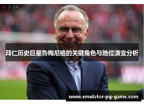 拜仁历史巨星鲁梅尼格的关键角色与地位演变分析