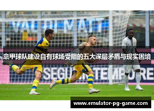 意甲球队建设自有球场受阻的五大深层矛盾与现实困境