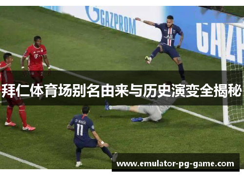 拜仁体育场别名由来与历史演变全揭秘