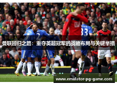 曼联回归之路：重夺英超冠军的战略布局与关键举措
