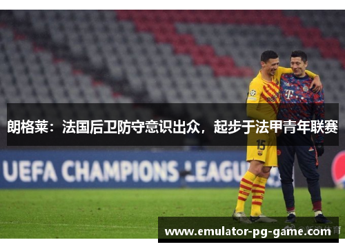 朗格莱：法国后卫防守意识出众，起步于法甲青年联赛