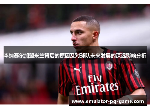 本纳赛尔加盟米兰背后的原因及对球队未来发展的深远影响分析 本纳赛尔加盟米兰背后的原因及对球队未来发展的深远影响分析