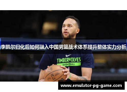 李凯尔归化后如何融入中国男篮战术体系提升整体实力分析 李凯尔归化后如何融入中国男篮战术体系提升整体实力分析