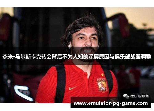 杰米·马尔斯卡克转会背后不为人知的深层原因与俱乐部战略调整