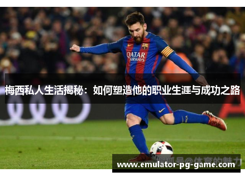 梅西私人生活揭秘：如何塑造他的职业生涯与成功之路