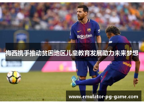 梅西携手推动贫困地区儿童教育发展助力未来梦想