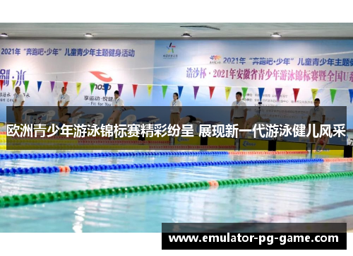 欧洲青少年游泳锦标赛精彩纷呈 展现新一代游泳健儿风采