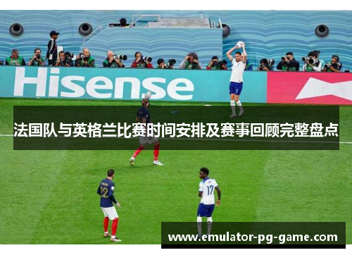 法国队与英格兰比赛时间安排及赛事回顾完整盘点
