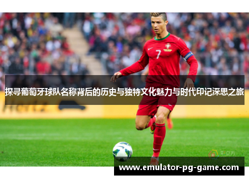 探寻葡萄牙球队名称背后的历史与独特文化魅力与时代印记深思之旅