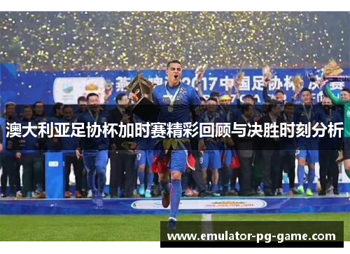 澳大利亚足协杯加时赛精彩回顾与决胜时刻分析