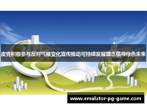 皮克积极参与反对气候变化宣传推动可持续发展理念倡导绿色未来 皮克积极参与反对气候变化宣传推动可持续发展理念倡导绿色未来