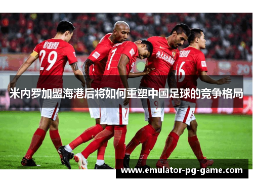 米内罗加盟海港后将如何重塑中国足球的竞争格局