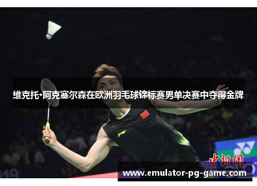 维克托·阿克塞尔森在欧洲羽毛球锦标赛男单决赛中夺得金牌