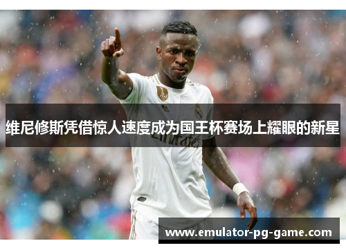 维尼修斯凭借惊人速度成为国王杯赛场上耀眼的新星