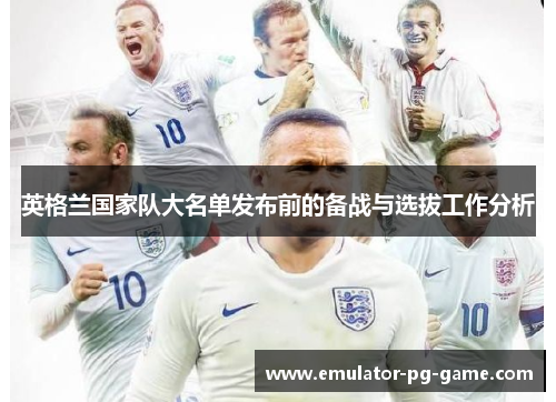 英格兰国家队大名单发布前的备战与选拔工作分析