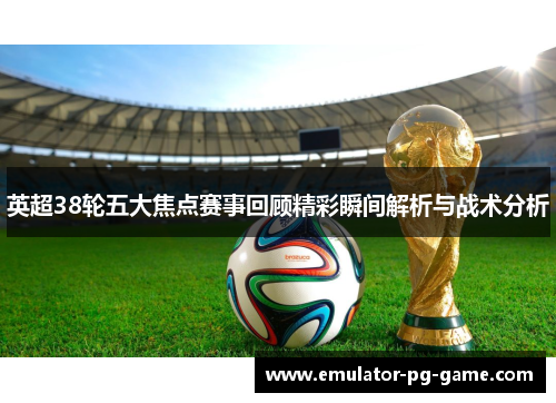 英超38轮五大焦点赛事回顾精彩瞬间解析与战术分析