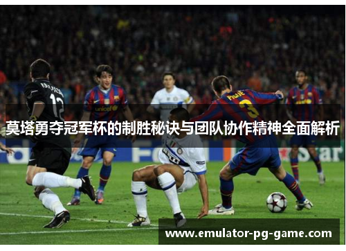 莫塔勇夺冠军杯的制胜秘诀与团队协作精神全面解析 莫塔勇夺冠军杯的制胜秘诀与团队协作精神全面解析
