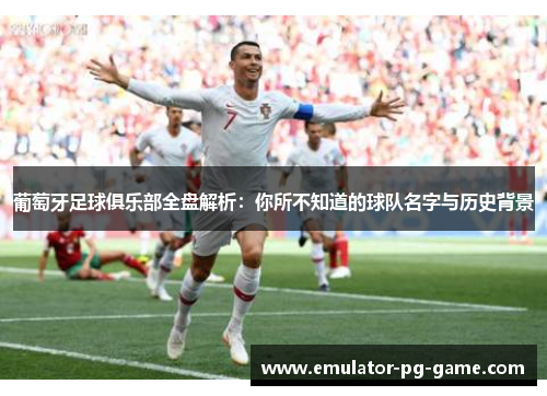葡萄牙足球俱乐部全盘解析：你所不知道的球队名字与历史背景