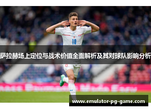 萨拉赫场上定位与战术价值全面解析及其对球队影响分析