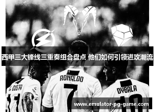 西甲三大锋线三重奏组合盘点 他们如何引领进攻潮流