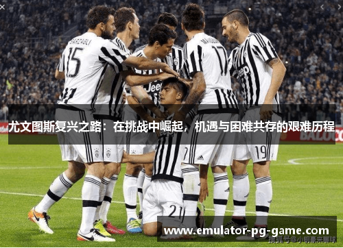 尤文图斯复兴之路：在挑战中崛起，机遇与困难共存的艰难历程