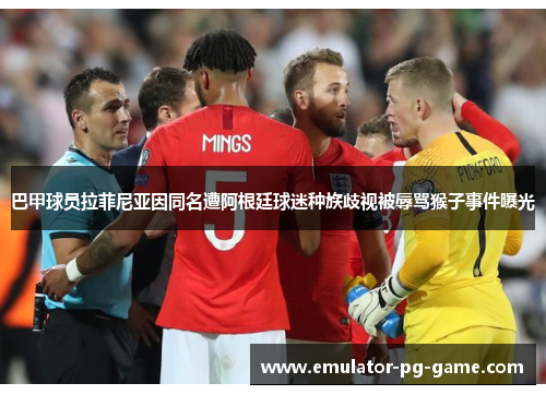 巴甲球员拉菲尼亚因同名遭阿根廷球迷种族歧视被辱骂猴子事件曝光