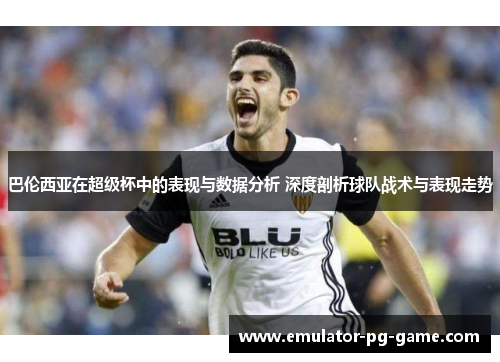 巴伦西亚在超级杯中的表现与数据分析 深度剖析球队战术与表现走势