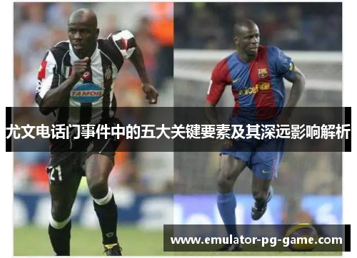 尤文电话门事件中的五大关键要素及其深远影响解析 尤文电话门事件中的五大关键要素及其深远影响解析